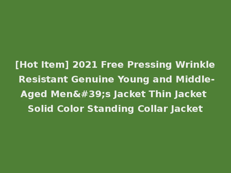 [Hot Item] 2021 Free Pressing Wrinkle Resistant Genuine Young and Middle-Aged Men's Jacket Thin Jacket Solid Color Standing Collar Jacket