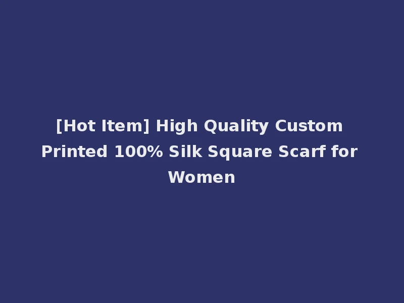 [Hot Item] High Quality Custom Printed 100% Silk Square Scarf for Women