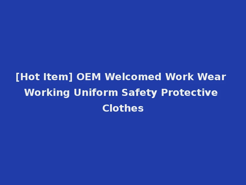 [Hot Item] OEM Welcomed Work Wear Working Uniform Safety Protective Clothes
