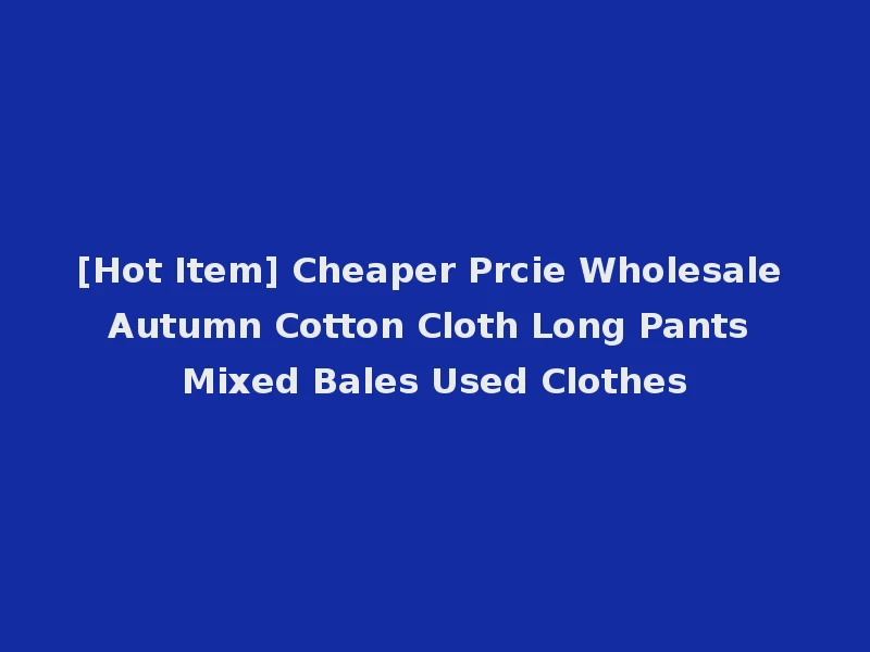 [Hot Item] Cheaper Prcie Wholesale Autumn Cotton Cloth Long Pants Mixed Bales Used Clothes