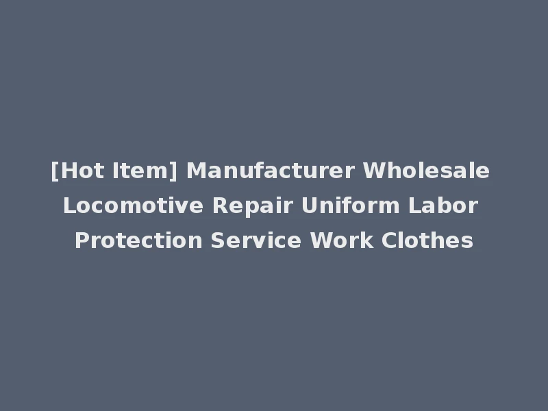 [Hot Item] Manufacturer Wholesale Locomotive Repair Uniform Labor Protection Service Work Clothes