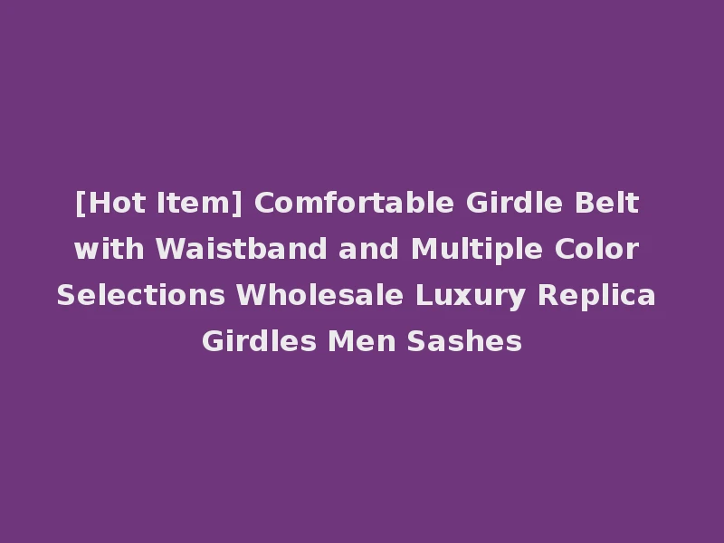 [Hot Item] Comfortable Girdle Belt with Waistband and Multiple Color Selections Wholesale Luxury Replica Girdles Men Sashes