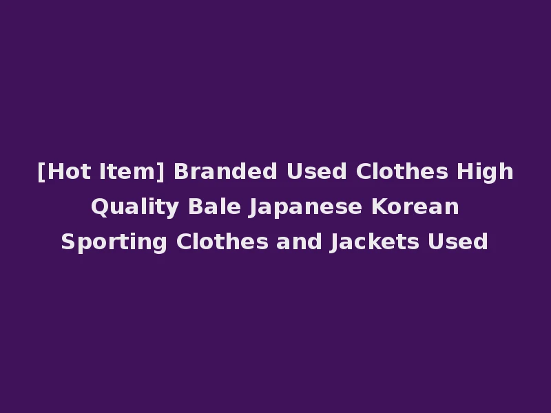 [Hot Item] Branded Used Clothes High Quality Bale Japanese Korean Sporting Clothes and Jackets Used