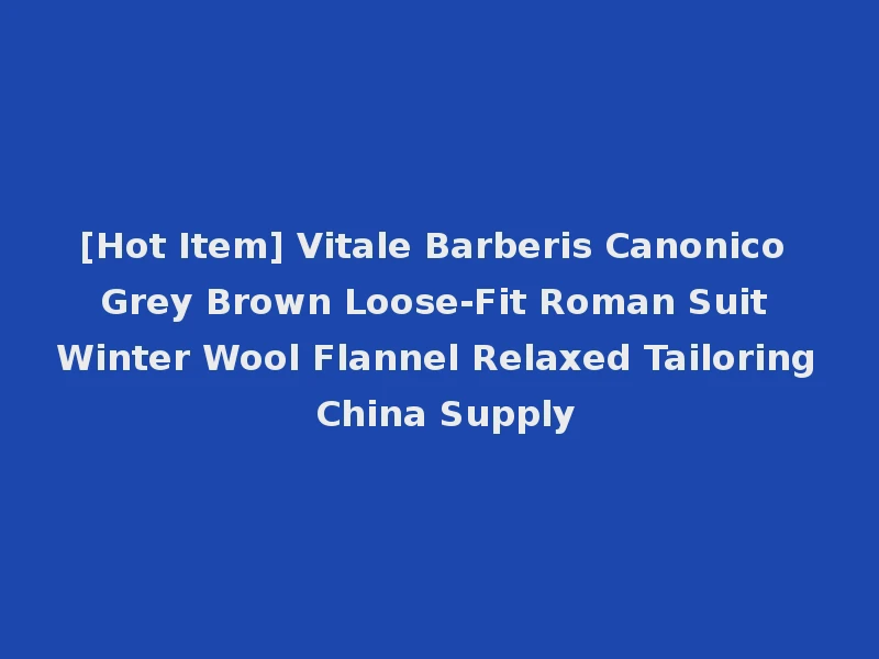 [Hot Item] Vitale Barberis Canonico Grey Brown Loose-Fit Roman Suit Winter Wool Flannel Relaxed Tailoring China Supply