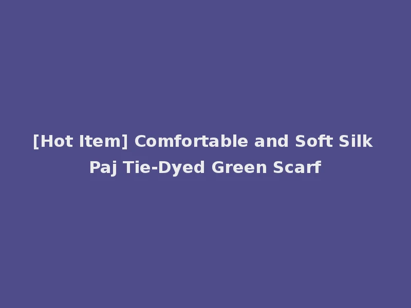 [Hot Item] Comfortable and Soft Silk Paj Tie-Dyed Green Scarf