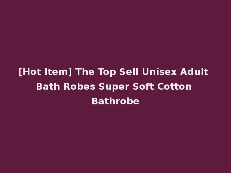 [Hot Item] The Top Sell Unisex Adult Bath Robes Super Soft Cotton Bathrobe
