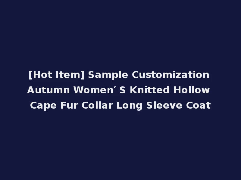 [Hot Item] Sample Customization Autumn Women′ S Knitted Hollow Cape Fur Collar Long Sleeve Coat