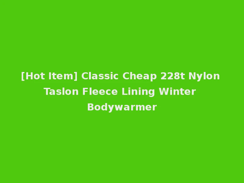 [Hot Item] Classic Cheap 228t Nylon Taslon Fleece Lining Winter Bodywarmer