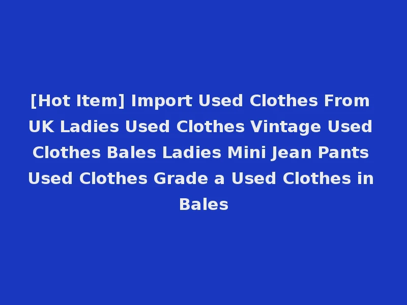 [Hot Item] Import Used Clothes From UK Ladies Used Clothes Vintage Used Clothes Bales Ladies Mini Jean Pants Used Clothes Grade a Used Clothes in Bales