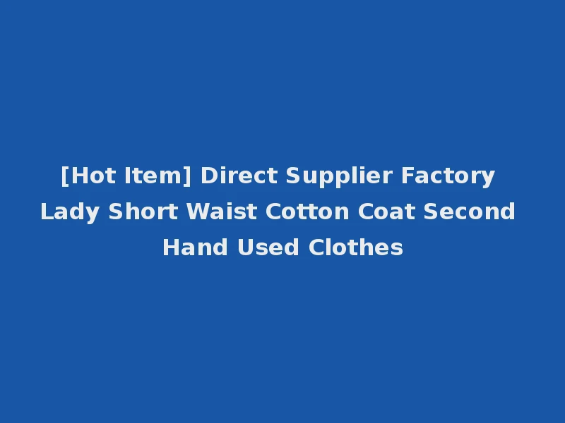 [Hot Item] Direct Supplier Factory Lady Short Waist Cotton Coat Second Hand Used Clothes