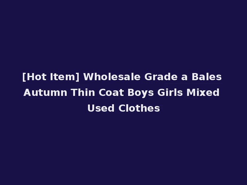 [Hot Item] Wholesale Grade a Bales Autumn Thin Coat Boys Girls Mixed Used Clothes