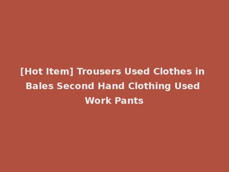 [Hot Item] Trousers Used Clothes in Bales Second Hand Clothing Used Work Pants