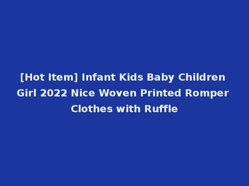 [Hot Item] Infant Kids Baby Children Girl 2022 Nice Woven Printed Romper Clothes with Ruffle