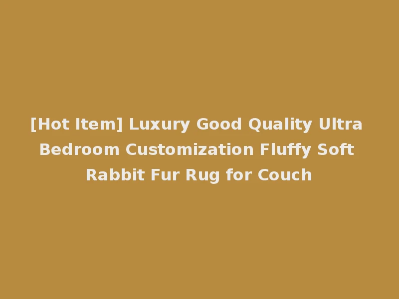 [Hot Item] Luxury Good Quality Ultra Bedroom Customization Fluffy Soft Rabbit Fur Rug for Couch