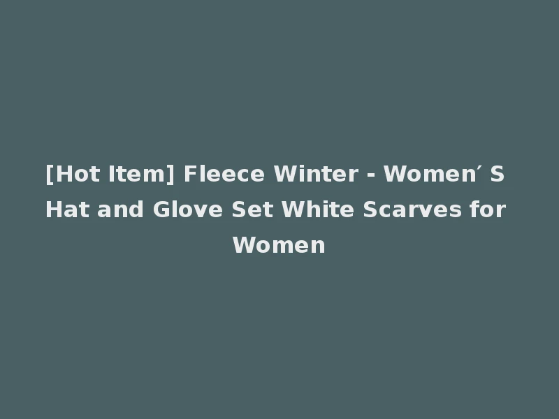 [Hot Item] Fleece Winter - Women′ S Hat and Glove Set White Scarves for Women