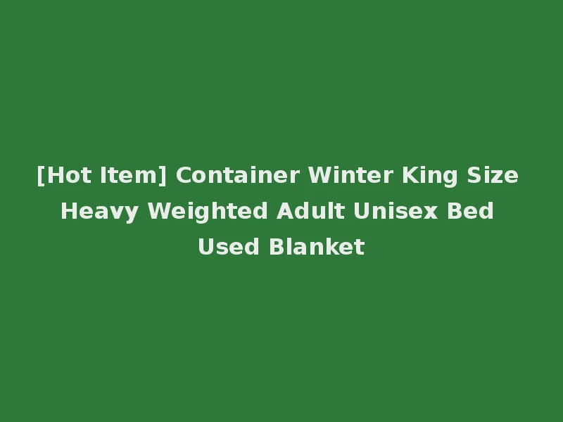 [Hot Item] Container Winter King Size Heavy Weighted Adult Unisex Bed Used Blanket