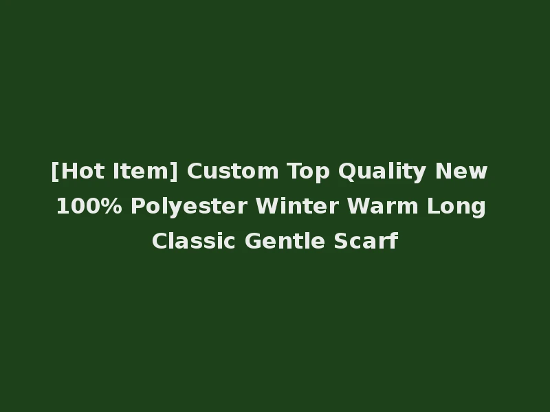 [Hot Item] Custom Top Quality New 100% Polyester Winter Warm Long Classic Gentle Scarf