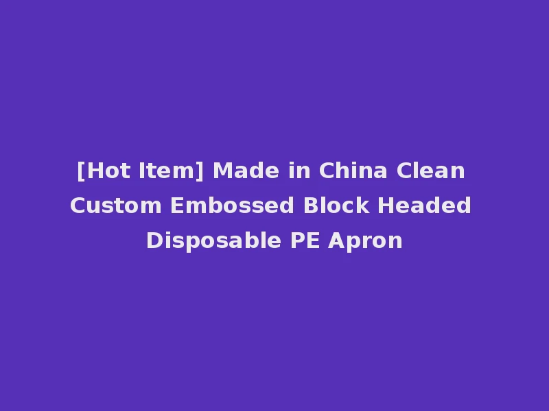 [Hot Item] Made in China Clean Custom Embossed Block Headed Disposable PE Apron