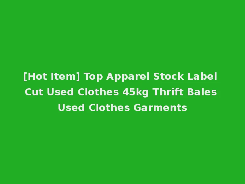 [Hot Item] Top Apparel Stock Label Cut Used Clothes 45kg Thrift Bales Used Clothes Garments