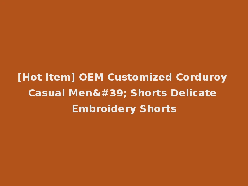 [Hot Item] OEM Customized Corduroy Casual Men' Shorts Delicate Embroidery Shorts