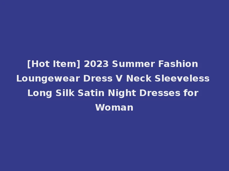 [Hot Item] 2023 Summer Fashion Loungewear Dress V Neck Sleeveless Long Silk Satin Night Dresses for Woman