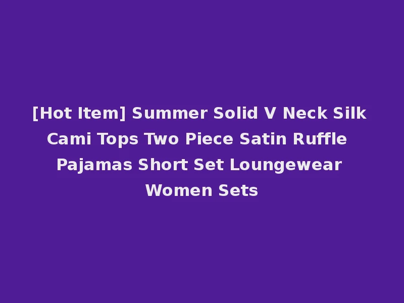 [Hot Item] Summer Solid V Neck Silk Cami Tops Two Piece Satin Ruffle Pajamas Short Set Loungewear Women Sets