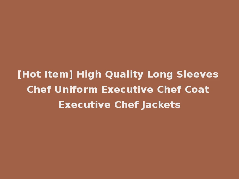 [Hot Item] High Quality Long Sleeves Chef Uniform Executive Chef Coat Executive Chef Jackets