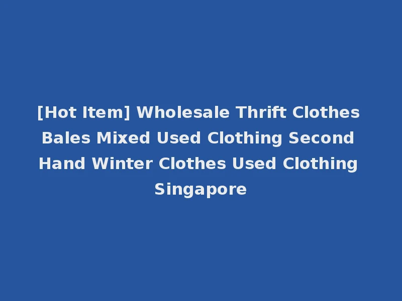 [Hot Item] Wholesale Thrift Clothes Bales Mixed Used Clothing Second Hand Winter Clothes Used Clothing Singapore