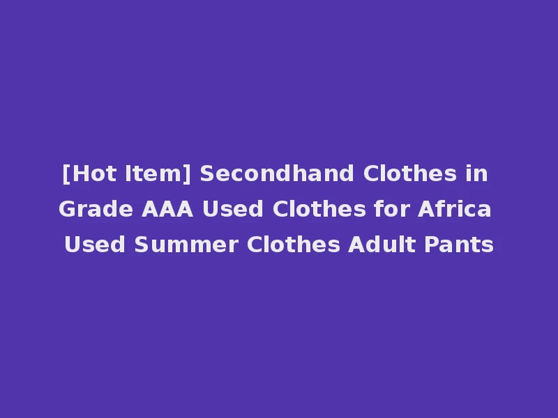 [Hot Item] Secondhand Clothes in Grade AAA Used Clothes for Africa Used Summer Clothes Adult Pants
