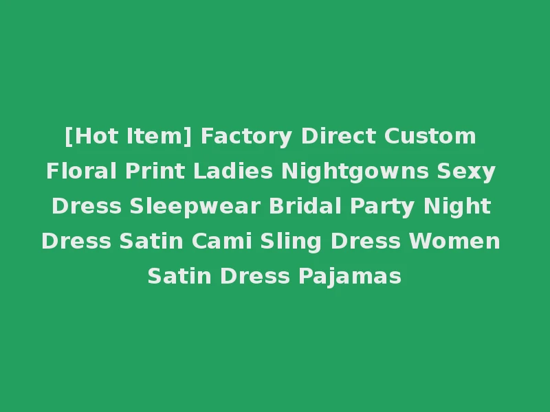 [Hot Item] Factory Direct Custom Floral Print Ladies Nightgowns Sexy Dress Sleepwear Bridal Party Night Dress Satin Cami Sling Dress Women Satin Dress Pajamas