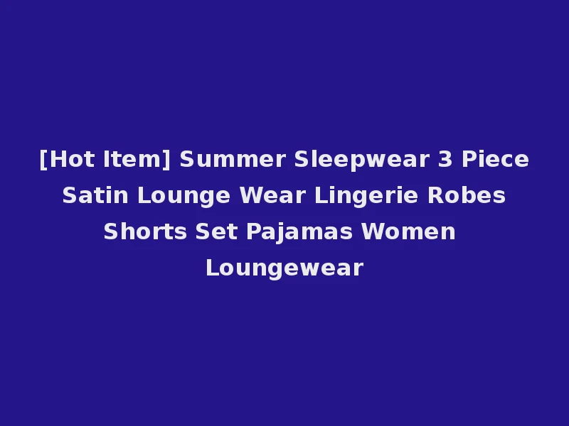 [Hot Item] Summer Sleepwear 3 Piece Satin Lounge Wear Lingerie Robes Shorts Set Pajamas Women Loungewear