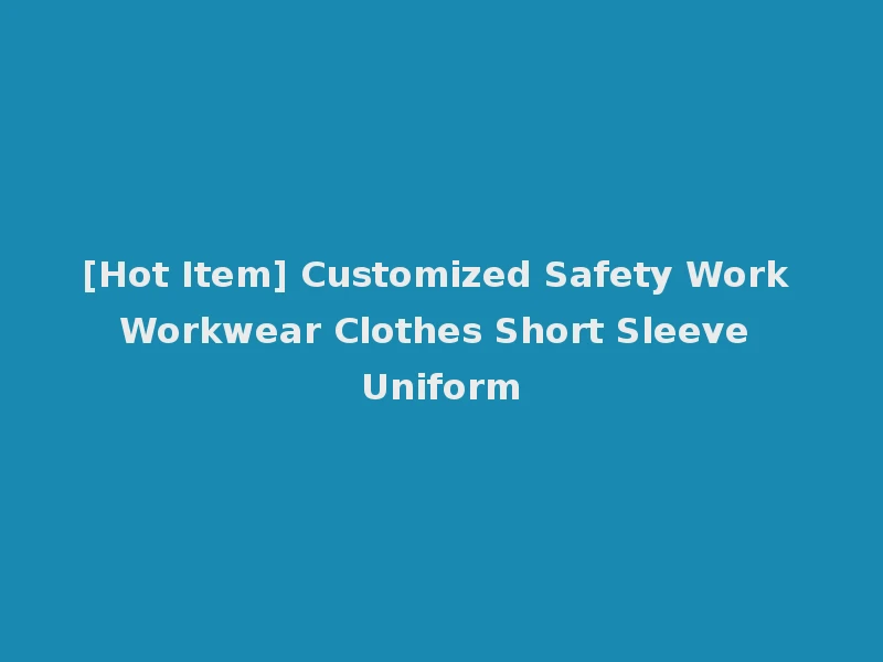 [Hot Item] Customized Safety Work Workwear Clothes Short Sleeve Uniform