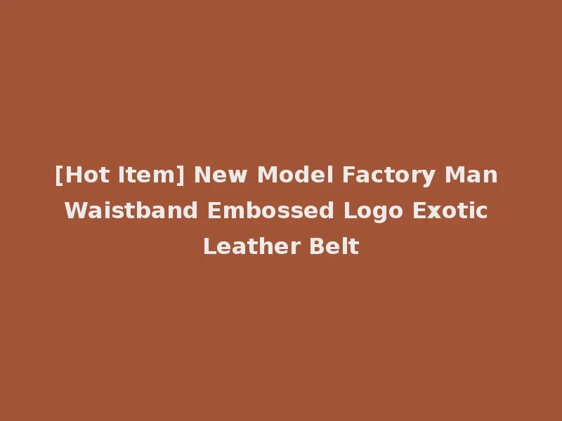 [Hot Item] New Model Factory Man Waistband Embossed Logo Exotic Leather Belt