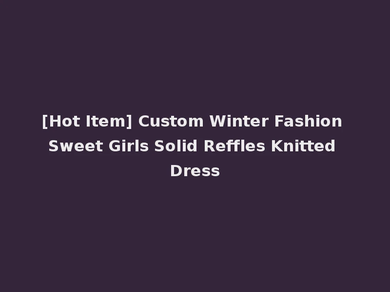 [Hot Item] Custom Winter Fashion Sweet Girls Solid Reffles Knitted Dress
