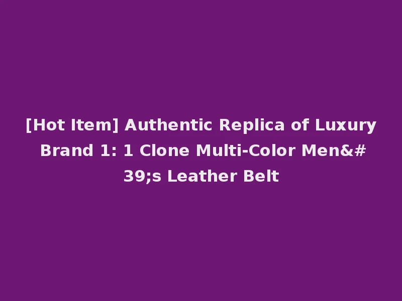 [Hot Item] Authentic Replica of Luxury Brand 1: 1 Clone Multi-Color Men's Leather Belt