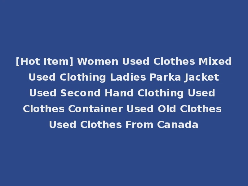 [Hot Item] Women Used Clothes Mixed Used Clothing Ladies Parka Jacket Used Second Hand Clothing Used Clothes Container Used Old Clothes Used Clothes From Canada