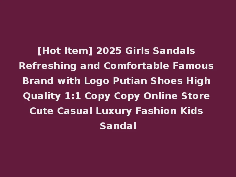 [Hot Item] 2025 Girls Sandals Refreshing and Comfortable Famous Brand with Logo Putian Shoes High Quality 1:1 Copy Copy Online Store Cute Casual Luxury Fashion Kids Sandal