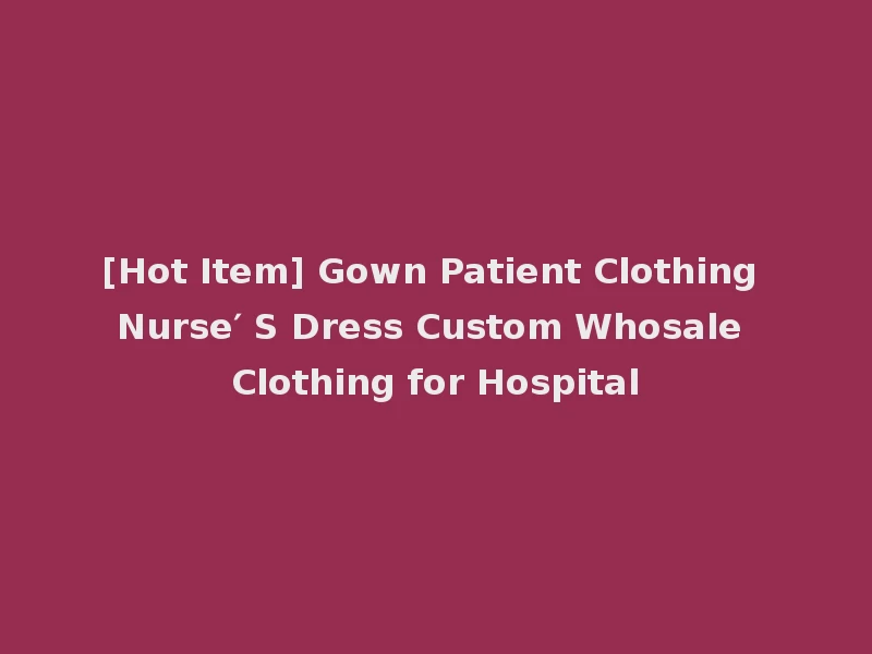 [Hot Item] Gown Patient Clothing Nurse′ S Dress Custom Whosale Clothing for Hospital
