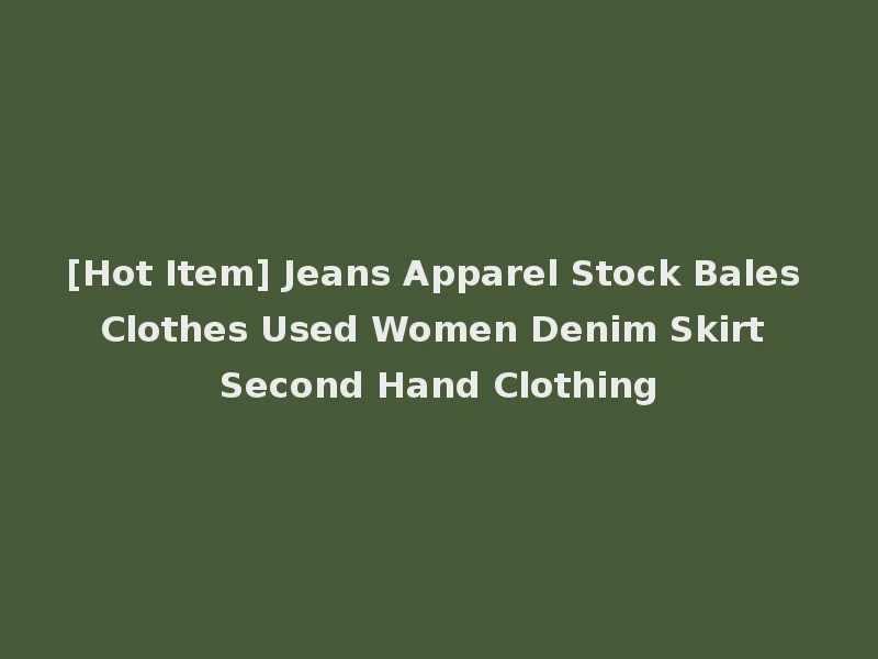 [Hot Item] Jeans Apparel Stock Bales Clothes Used Women Denim Skirt Second Hand Clothing