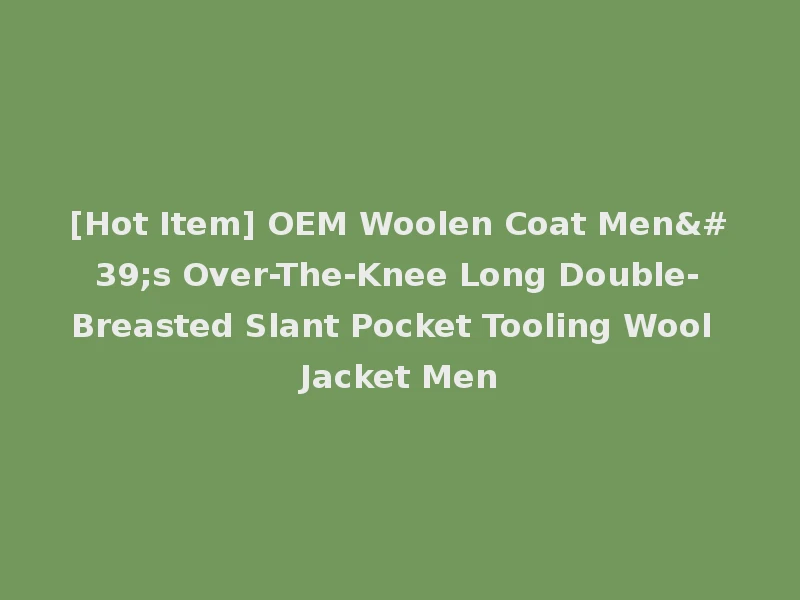 [Hot Item] OEM Woolen Coat Men's Over-The-Knee Long Double-Breasted Slant Pocket Tooling Wool Jacket Men