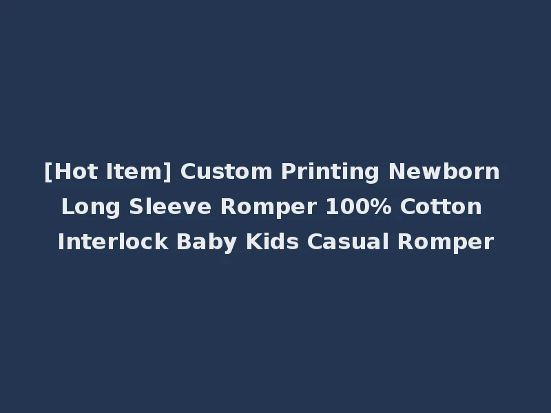 [Hot Item] Custom Printing Newborn Long Sleeve Romper 100% Cotton Interlock Baby Kids Casual Romper