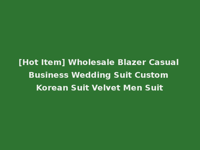 [Hot Item] Wholesale Blazer Casual Business Wedding Suit Custom Korean Suit Velvet Men Suit