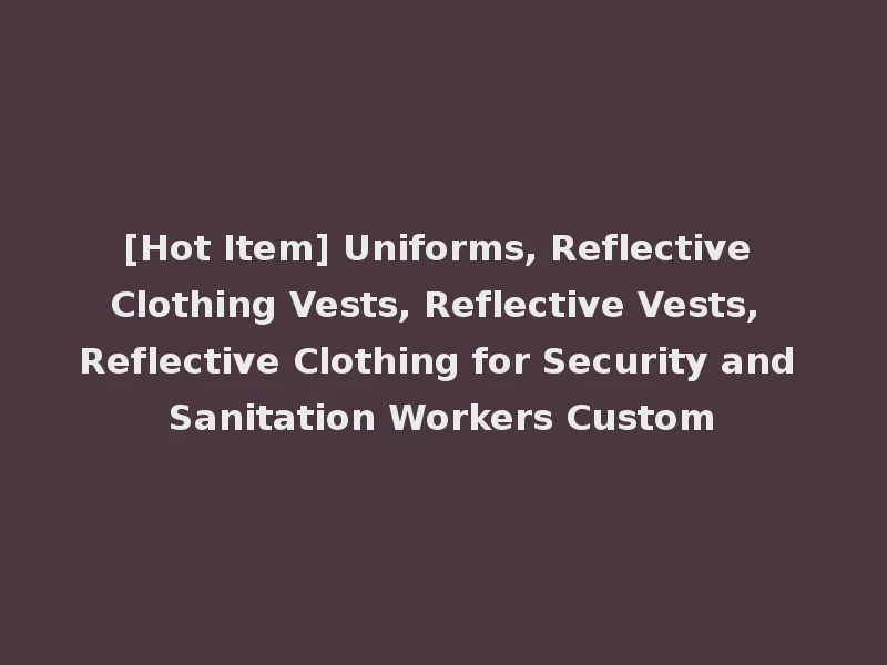 [Hot Item] Uniforms, Reflective Clothing Vests, Reflective Vests, Reflective Clothing for Security and Sanitation Workers Custom