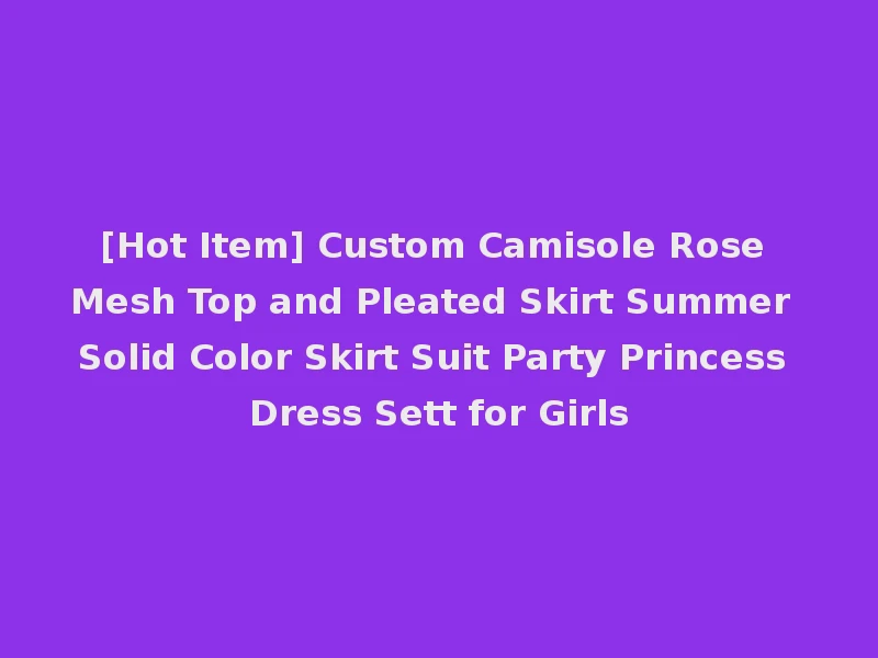 [Hot Item] Custom Camisole Rose Mesh Top and Pleated Skirt Summer Solid Color Skirt Suit Party Princess Dress Sett for Girls