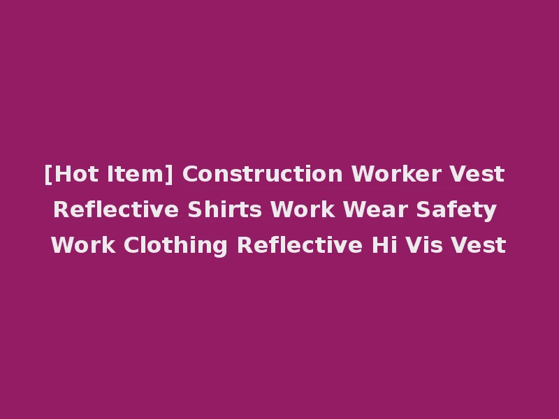 [Hot Item] Construction Worker Vest Reflective Shirts Work Wear Safety Work Clothing Reflective Hi Vis Vest