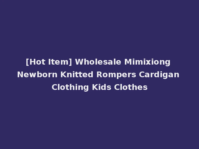 [Hot Item] Wholesale Mimixiong Newborn Knitted Rompers Cardigan Clothing Kids Clothes