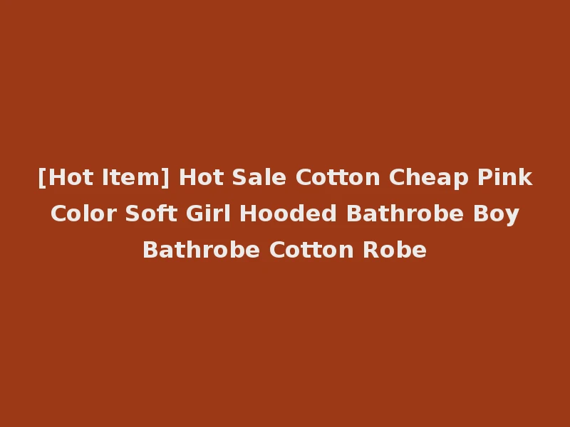 [Hot Item] Hot Sale Cotton Cheap Pink Color Soft Girl Hooded Bathrobe Boy Bathrobe Cotton Robe