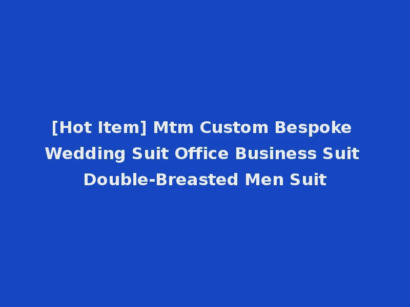 [Hot Item] Mtm Custom Bespoke Wedding Suit Office Business Suit Double-Breasted Men Suit