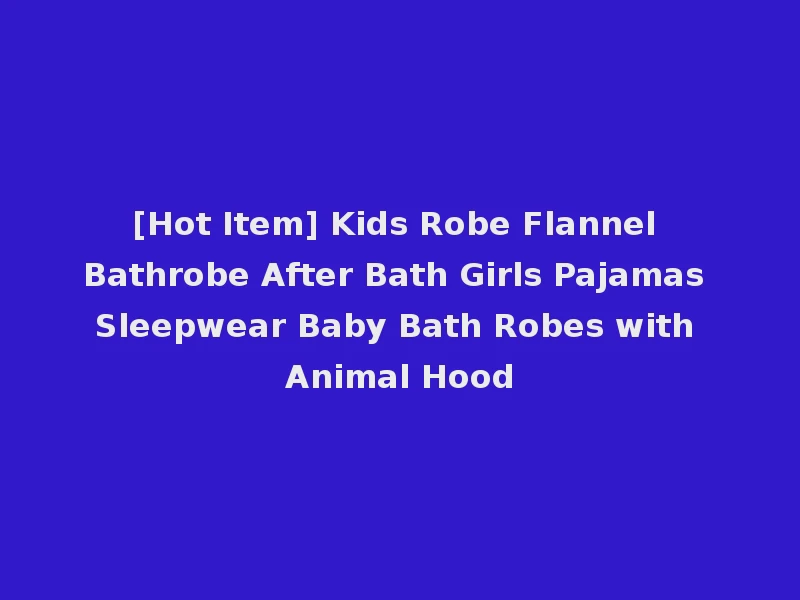 [Hot Item] Kids Robe Flannel Bathrobe After Bath Girls Pajamas Sleepwear Baby Bath Robes with Animal Hood