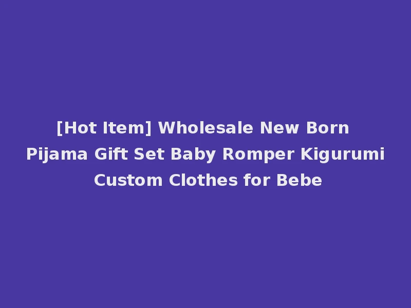 [Hot Item] Wholesale New Born Pijama Gift Set Baby Romper Kigurumi Custom Clothes for Bebe